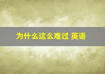 为什么这么难过 英语